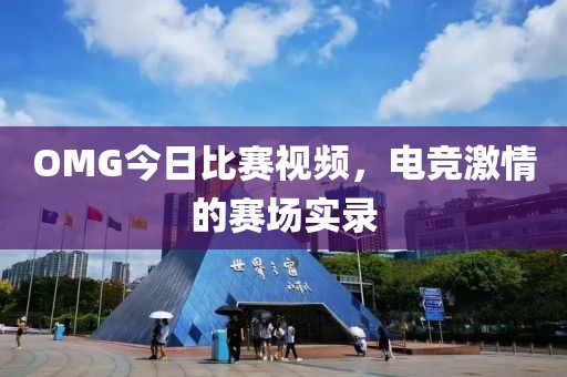 OMG今日比赛视频，电竞激情的赛场实录