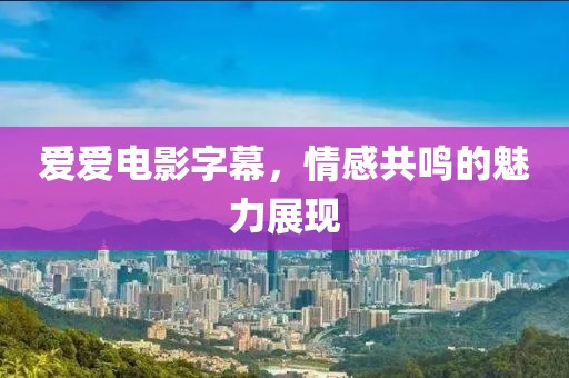 爱爱电影字幕，情感共鸣的魅力展现
