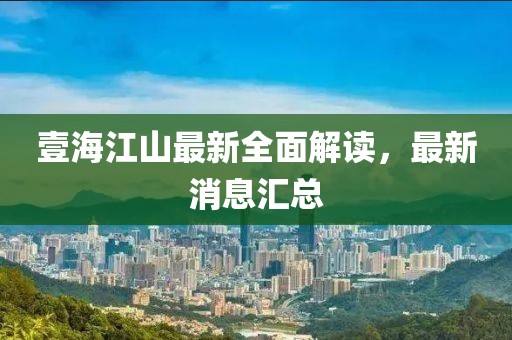 壹海江山最新全面解读，最新消息汇总