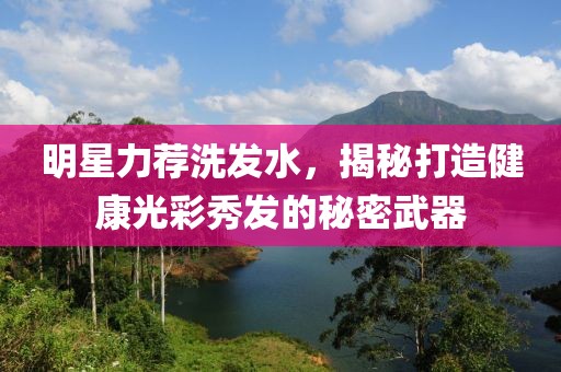 明星力荐洗发水，揭秘打造健康光彩秀发的秘密武器