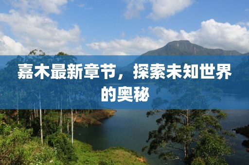 嘉木最新章节，探索未知世界的奥秘