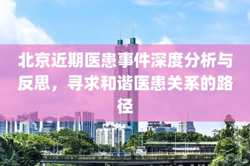 北京近期医患事件深度分析与反思，寻求和谐医患关系的路径