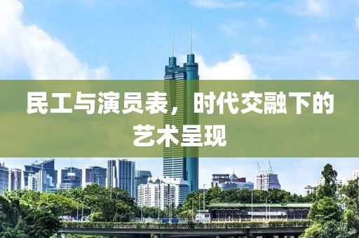 民工与演员表，时代交融下的艺术呈现