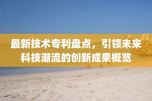 最新技术专利盘点，引领未来科技潮流的创新成果概览