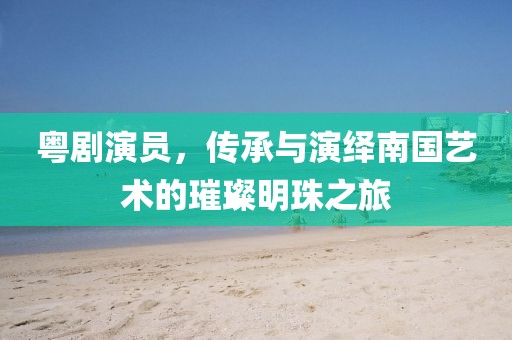 粤剧演员，传承与演绎南国艺术的璀璨明珠之旅