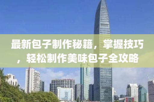最新包子制作秘籍，掌握技巧，轻松制作美味包子全攻略