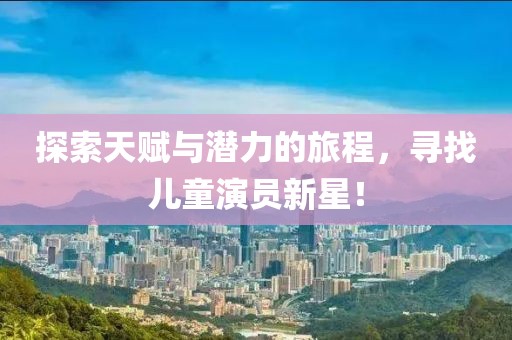 探索天赋与潜力的旅程，寻找儿童演员新星！