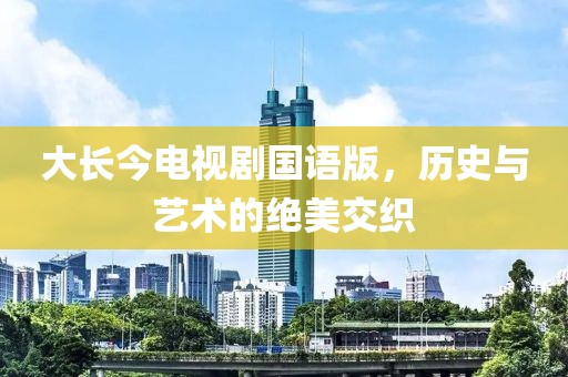 大长今电视剧国语版，历史与艺术的绝美交织