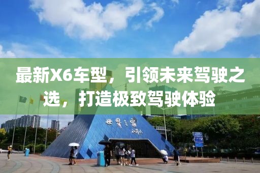 最新X6车型，引领未来驾驶之选，打造极致驾驶体验