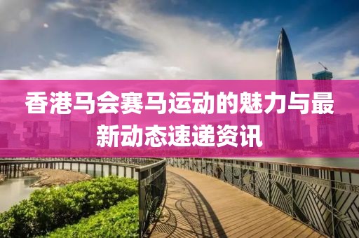 香港马会赛马运动的魅力与最新动态速递资讯