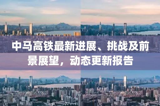中马高铁最新进展、挑战及前景展望，动态更新报告