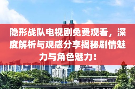 隐形战队电视剧免费观看，深度解析与观感分享揭秘剧情魅力与角色魅力！