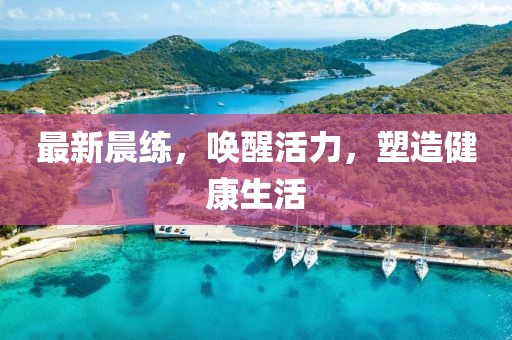 最新晨练，唤醒活力，塑造健康生活