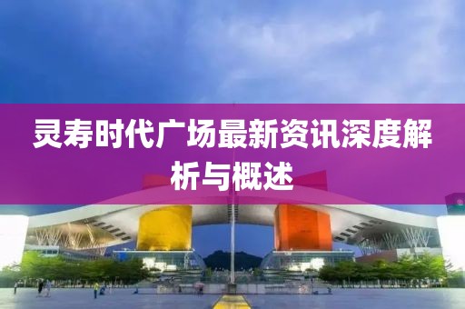 灵寿时代广场最新资讯深度解析与概述