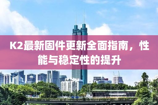 K2最新固件更新全面指南，性能与稳定性的提升