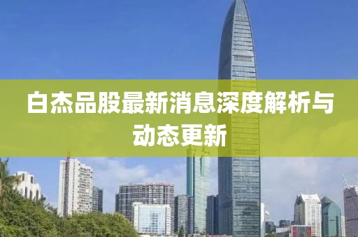 白杰品股最新消息深度解析与动态更新
