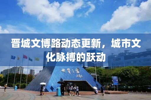 晋城文博路动态更新，城市文化脉搏的跃动