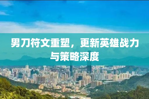 男刀符文重塑，更新英雄战力与策略深度