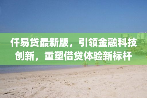 仟易贷最新版，引领金融科技创新，重塑借贷体验新标杆