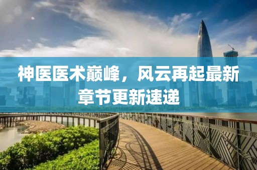 神医医术巅峰，风云再起最新章节更新速递