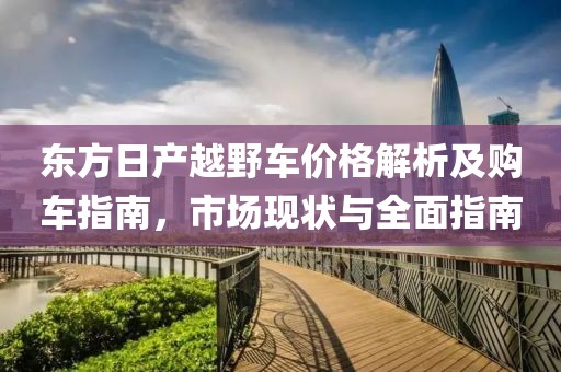 东方日产越野车价格解析及购车指南，市场现状与全面指南