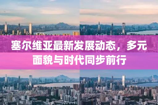 塞尔维亚最新发展动态，多元面貌与时代同步前行