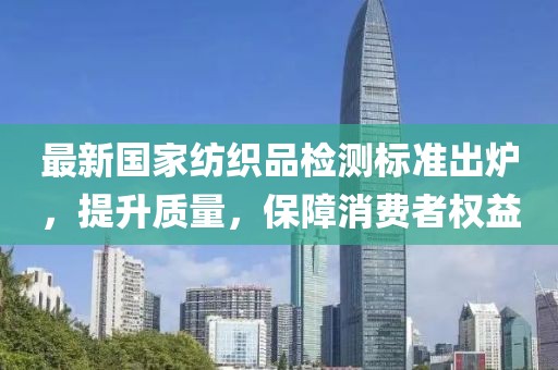最新国家纺织品检测标准出炉，提升质量，保障消费者权益