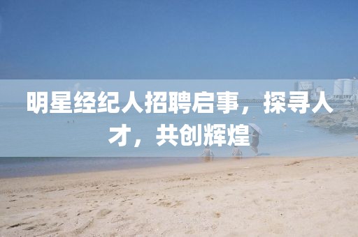明星经纪人招聘启事，探寻人才，共创辉煌