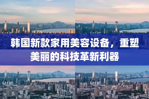 韩国新款家用美容设备，重塑美丽的科技革新利器