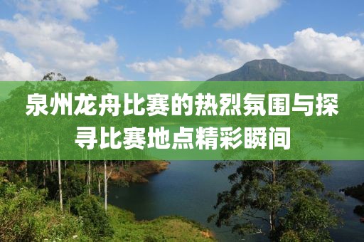 泉州龙舟比赛的热烈氛围与探寻比赛地点精彩瞬间