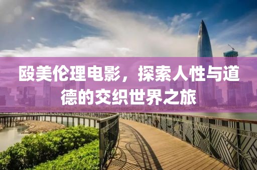 殴美伦理电影，探索人性与道德的交织世界之旅