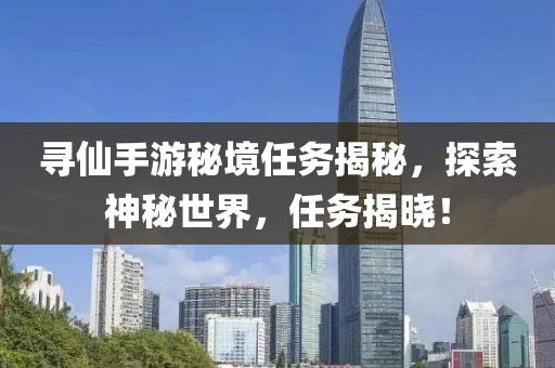 寻仙手游秘境任务揭秘，探索神秘世界，任务揭晓！