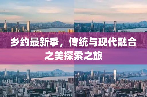 乡约最新季，传统与现代融合之美探索之旅