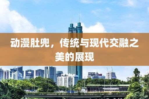 动漫肚兜，传统与现代交融之美的展现