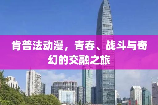 肯普法动漫，青春、战斗与奇幻的交融之旅