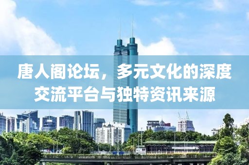 唐人阁论坛，多元文化的深度交流平台与独特资讯来源