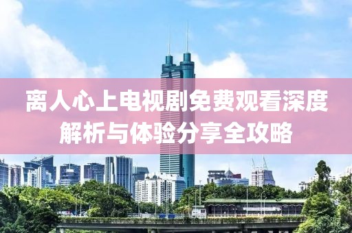 离人心上电视剧免费观看深度解析与体验分享全攻略