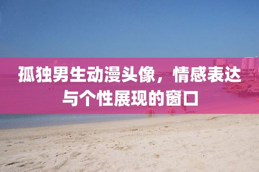 孤独男生动漫头像，情感表达与个性展现的窗口