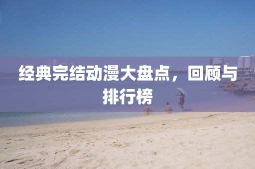 经典完结动漫大盘点，回顾与排行榜