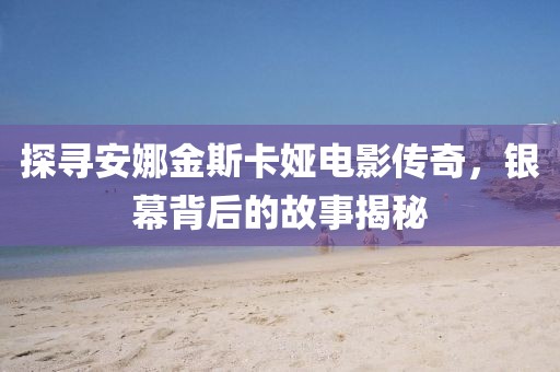 探寻安娜金斯卡娅电影传奇，银幕背后的故事揭秘
