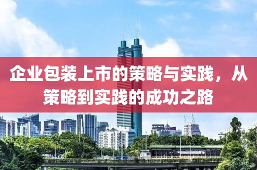 企业包装上市的策略与实践，从策略到实践的成功之路