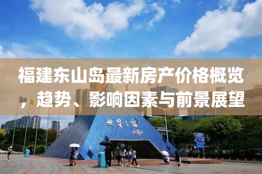 福建东山岛最新房产价格概览，趋势、影响因素与前景展望