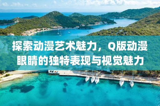 探索动漫艺术魅力，Q版动漫眼睛的独特表现与视觉魅力