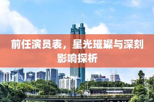 前任演员表，星光璀璨与深刻影响探析