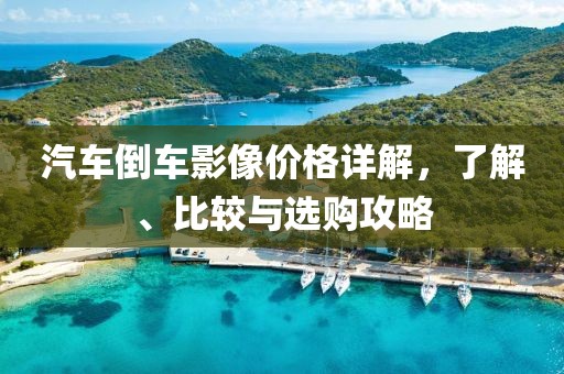 汽车倒车影像价格详解，了解、比较与选购攻略