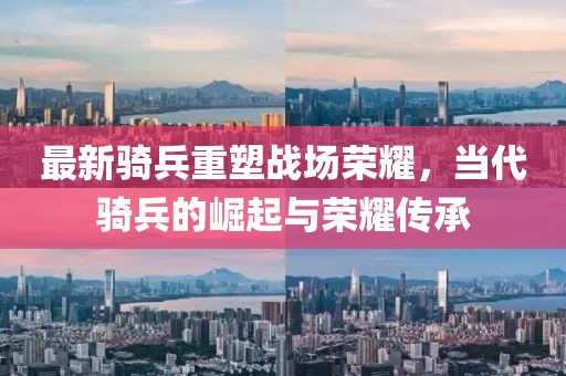 最新骑兵重塑战场荣耀，当代骑兵的崛起与荣耀传承