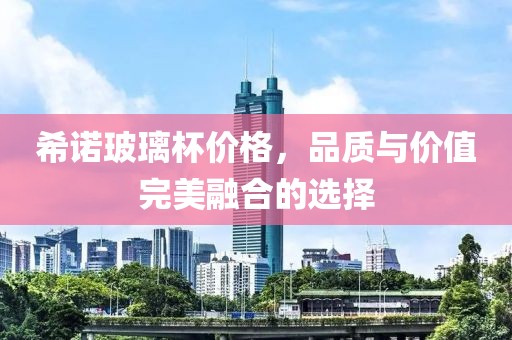希诺玻璃杯价格，品质与价值完美融合的选择