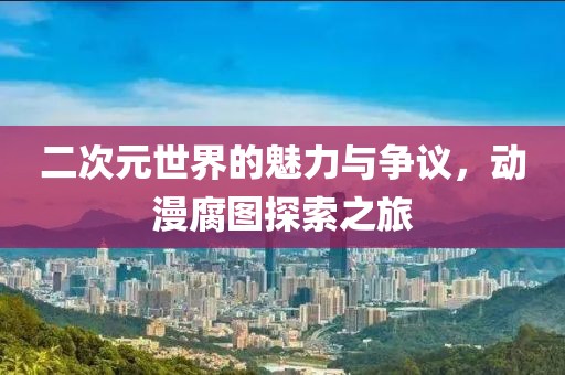 二次元世界的魅力与争议，动漫腐图探索之旅