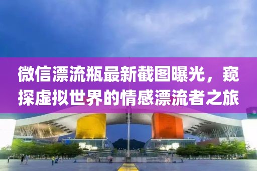 微信漂流瓶最新截图曝光，窥探虚拟世界的情感漂流者之旅