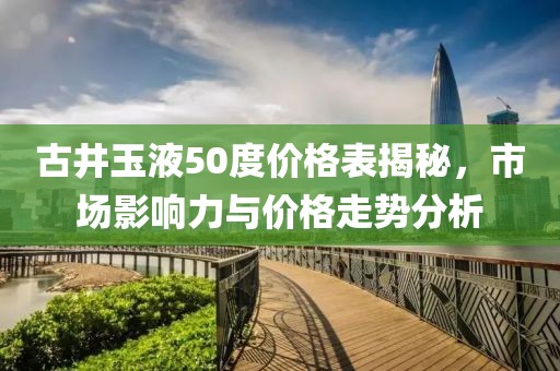 古井玉液50度价格表揭秘，市场影响力与价格走势分析